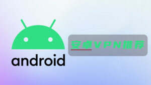 【安卓VPN推荐】实测2024年最好用的6个Android手机翻墙VPN